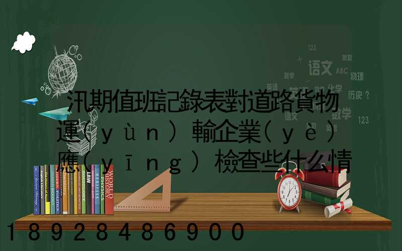 汛期值班記錄表對道路貨物運(yùn)輸企業(yè)應(yīng)檢查些什么情況