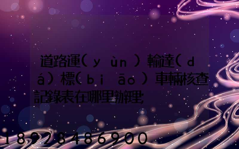 道路運(yùn)輸達(dá)標(biāo)車輛核查記錄表在哪里辦理